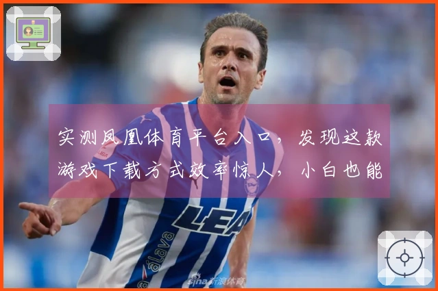 实测凤凰体育平台入口，发现这款游戏下载方式效率惊人，小白也能轻松上手