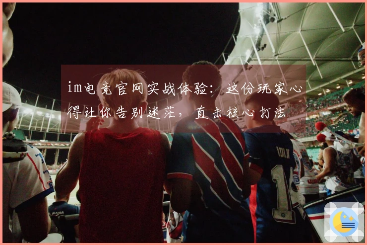 im电竞官网实战体验：这份玩家心得让你告别迷茫，直击核心打法