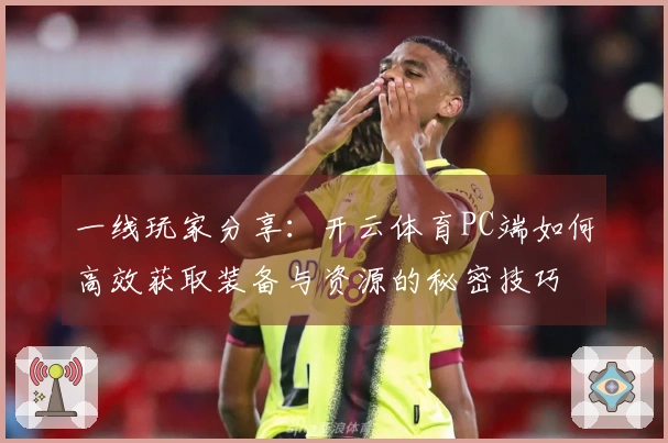 一线玩家分享：开云体育PC端如何高效获取装备与资源的秘密技巧