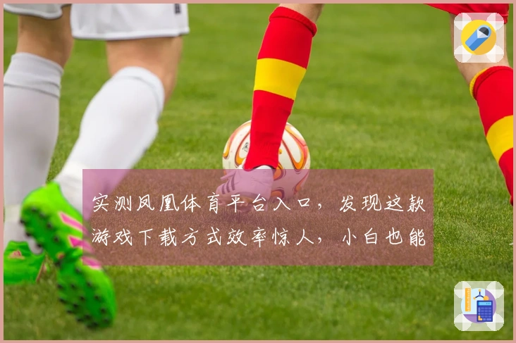 实测凤凰体育平台入口，发现这款游戏下载方式效率惊人，小白也能轻松上手