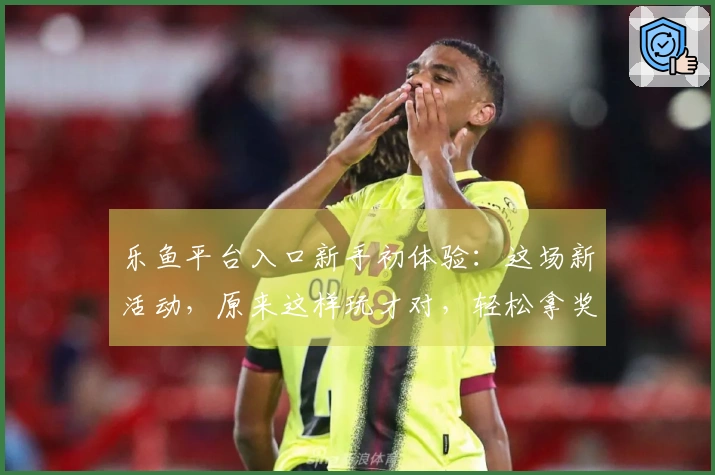 乐鱼平台入口新手初体验：这场新活动，原来这样玩才对，轻松拿奖励！