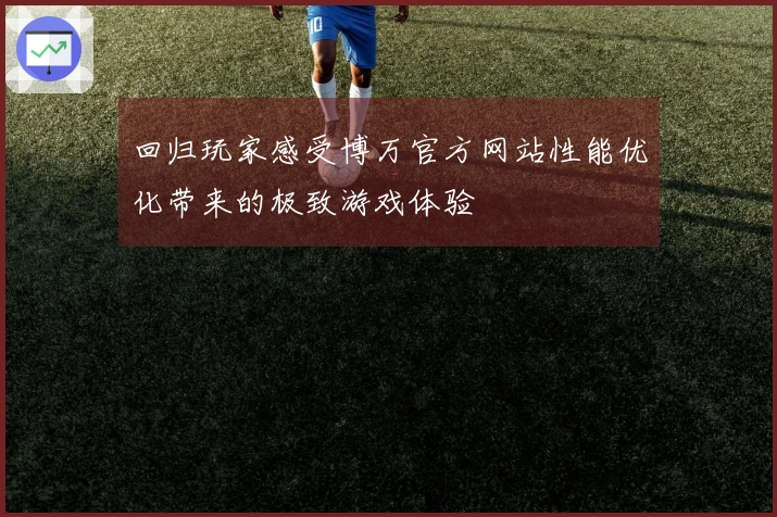 回归玩家感受博万官方网站性能优化带来的极致游戏体验